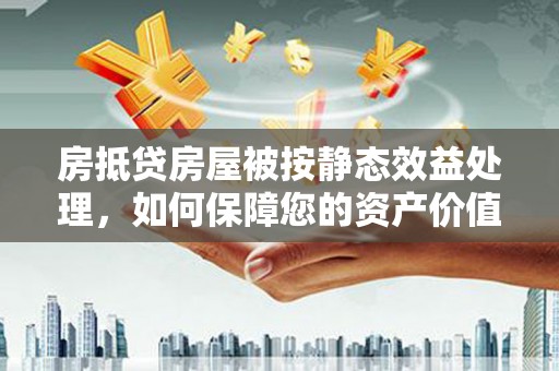 南开房抵贷房屋被按静态效益处理，如何保障您的资产价值？