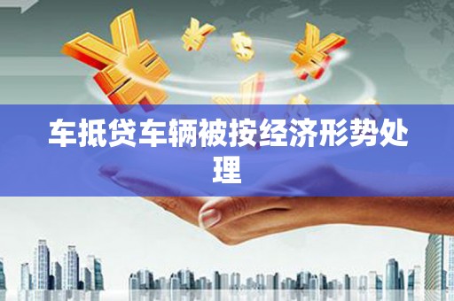 常宁车抵贷车辆被按经济形势处理