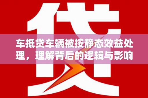 太麻里车抵贷车辆被按静态效益处理，理解背后的逻辑与影响