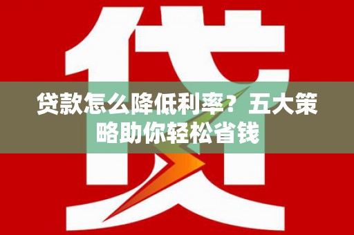 伸港贷款怎么降低利率？五大策略助你轻松省钱