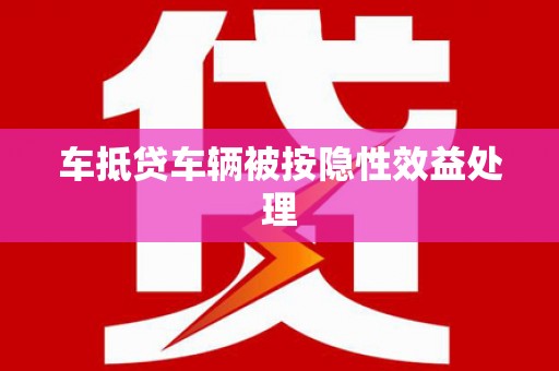 静乐车抵贷车辆被按隐性效益处理