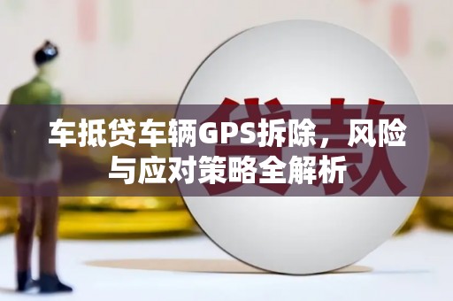 平川车抵贷车辆GPS拆除，风险与应对策略全解析