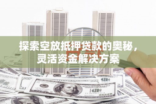 大连探索空放抵押贷款的奥秘，灵活资金解决方案