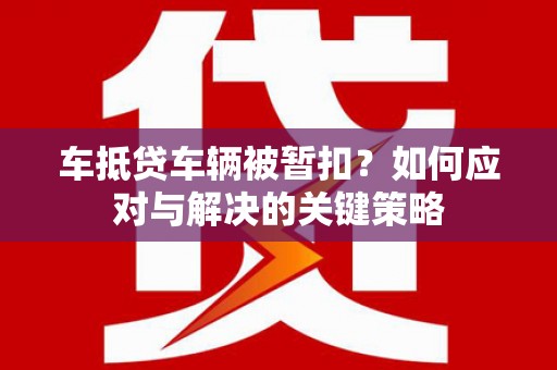 汉滨车抵贷车辆被暂扣？如何应对与解决的关键策略