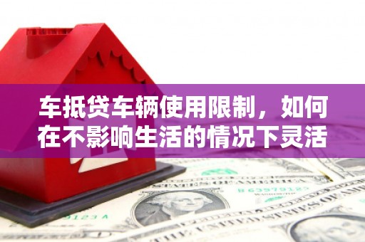 尼玛车抵贷车辆使用限制，如何在不影响生活的情况下灵活贷款？