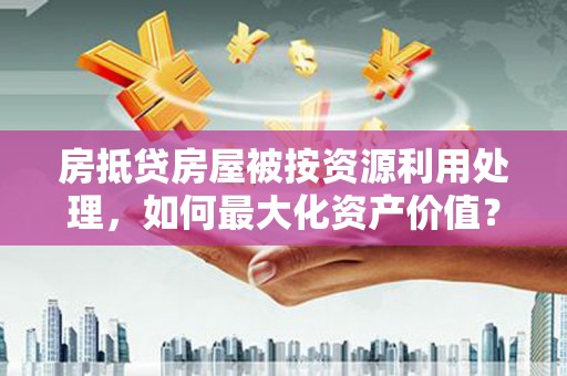 合肥房抵贷房屋被按资源利用处理，如何最大化资产价值？