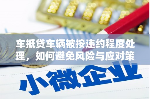 福山车抵贷车辆被按违约程度处理，如何避免风险与应对策略
