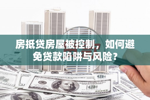 庐山房抵贷房屋被控制，如何避免贷款陷阱与风险？