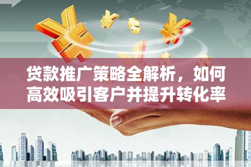 务川贷款推广策略全解析，如何高效吸引客户并提升转化率