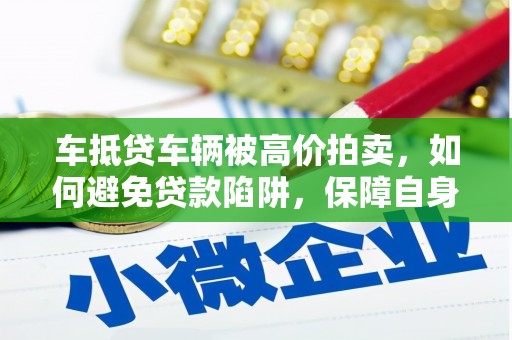 来宾车抵贷车辆被高价拍卖，如何避免贷款陷阱，保障自身权益？
