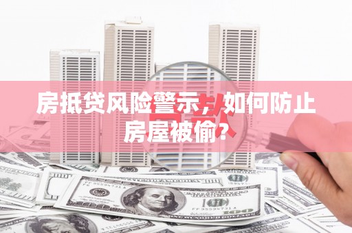 宁化房抵贷风险警示，如何防止房屋被偷？