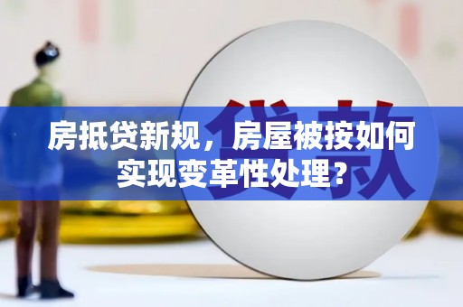 大渡口房抵贷新规，房屋被按如何实现变革性处理？