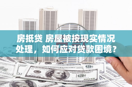 弥陀房抵贷 房屋被按现实情况处理，如何应对贷款困境？