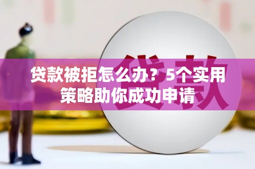 永年贷款被拒怎么办？5个实用策略助你成功申请